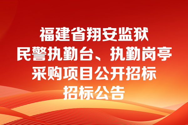 福建省翔安監(jiān)獄民警執(zhí)勤臺(tái)、執(zhí)勤崗?fù)げ少?gòu)項(xiàng)目公開(kāi)招標(biāo)招標(biāo)公告